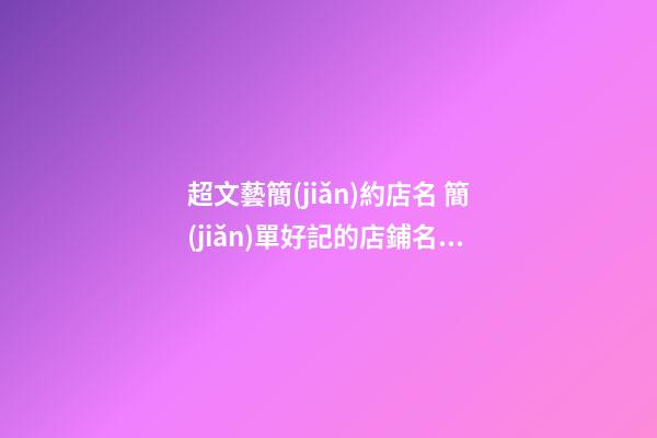 超文藝簡(jiǎn)約店名 簡(jiǎn)單好記的店鋪名字-第1張-店鋪起名-玄機(jī)派